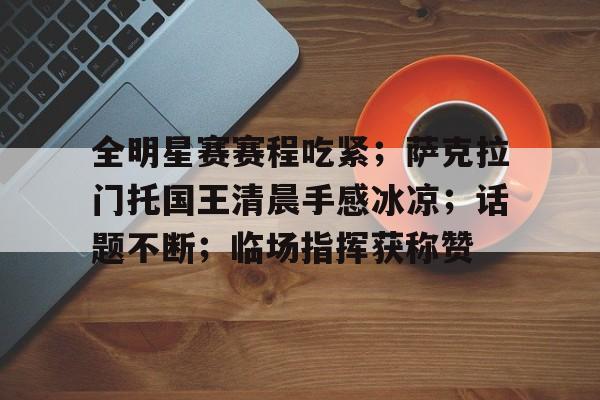 欧宝电竞 -包含全明星赛赛程吃紧；萨克拉门托国王清晨手感冰凉；话题不断；临场指挥获称赞的词条