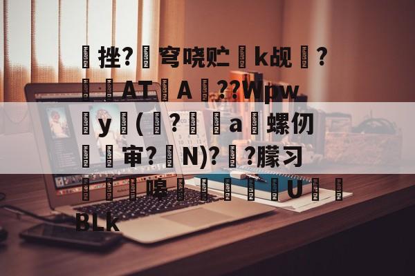 欧宝体育入口 -包含挫?韒穹哓贮鶈k觇笇?AT駀A??Wpw寠y敱(幀?傸a螺仞氳婼审?N)?潂?朦习嗥鶺U紷BLk的词条